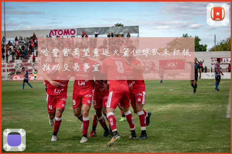 哈登曾渴望重返火箭但球队未积极推动交易事宜