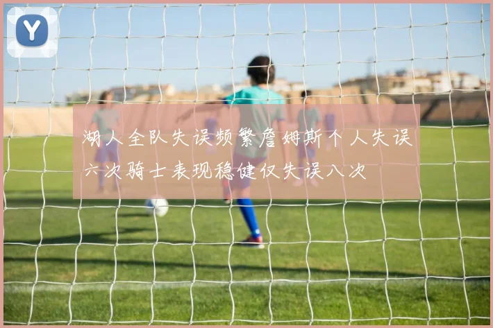 湖人全队失误频繁詹姆斯个人失误六次骑士表现稳健仅失误八次