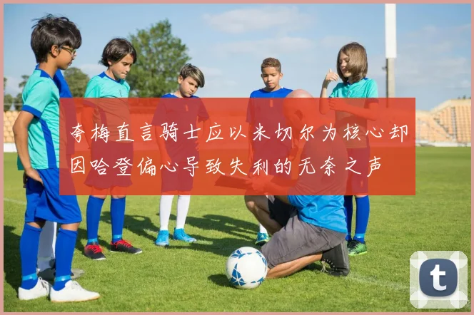 夸梅直言骑士应以米切尔为核心却因哈登偏心导致失利的无奈之声