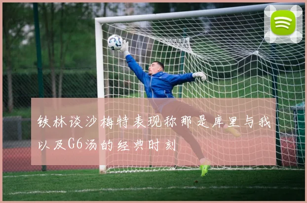 铁林谈沙梅特表现称那是库里与我以及G6汤的经典时刻