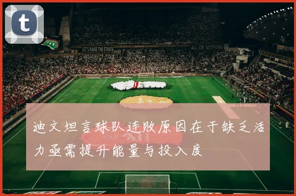迪文坦言球队连败原因在于缺乏活力亟需提升能量与投入度