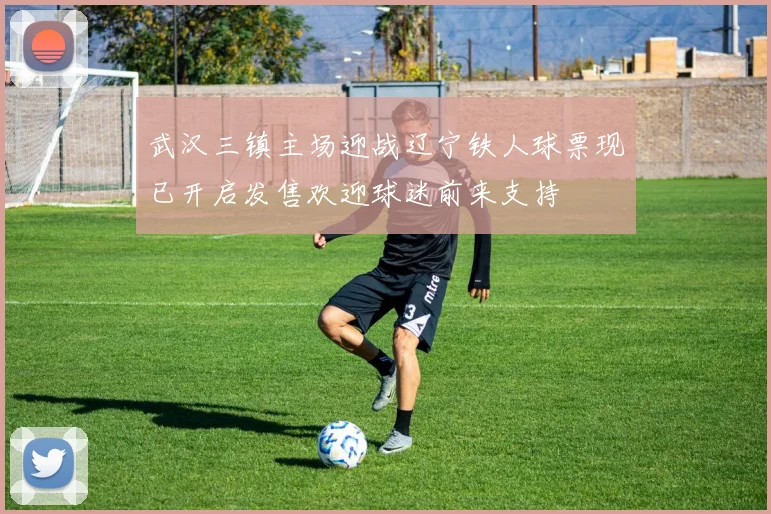 武汉三镇主场迎战辽宁铁人球票现已开启发售欢迎球迷前来支持