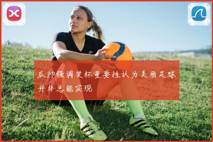 瓜帅强调奖杯重要性认为美丽足球并非总能实现