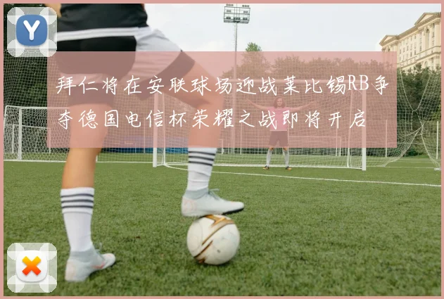 拜仁将在安联球场迎战莱比锡RB争夺德国电信杯荣耀之战即将开启
