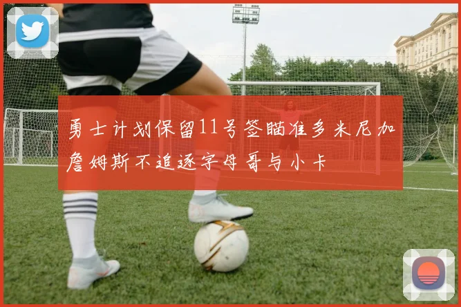 勇士计划保留11号签瞄准多米尼加詹姆斯不追逐字母哥与小卡