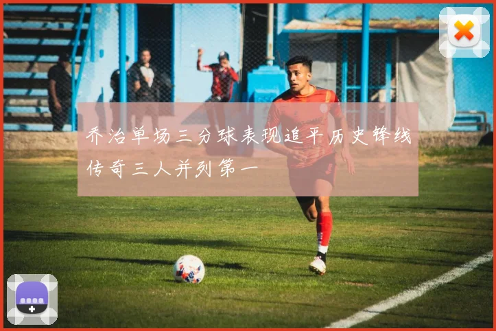乔治单场三分球表现追平历史锋线传奇三人并列第一