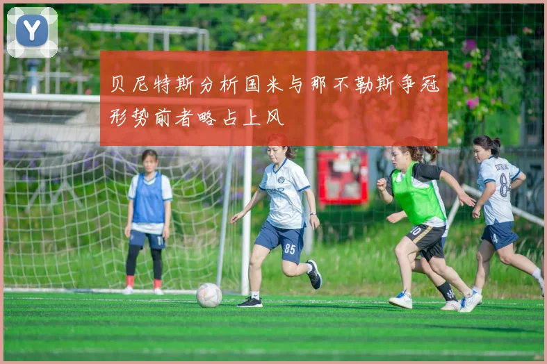 贝尼特斯分析国米与那不勒斯争冠形势前者略占上风