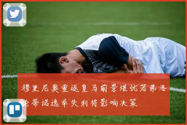 穆里尼奥重返皇马前景堪忧若弗洛伦蒂诺选举失利将影响决策