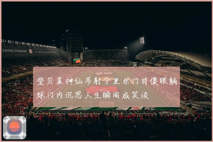 登贝莱神仙吊射令里尔门将傻眼躺球门内沉思人生瞬间成笑谈