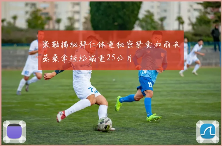 聚勒揭秘拜仁体重秘密禁食加雨衣蒸桑拿轻松减重25公斤