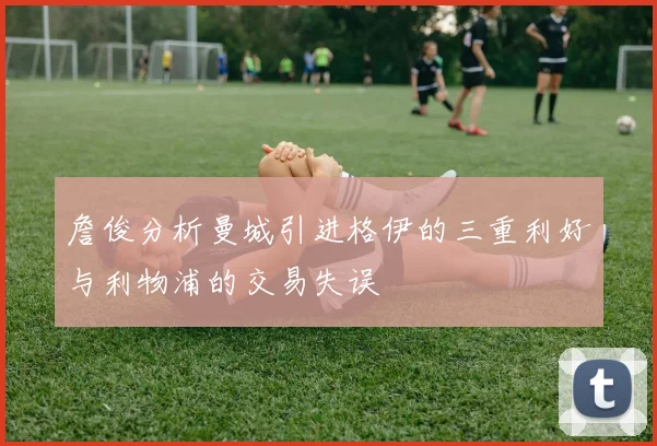詹俊分析曼城引进格伊的三重利好与利物浦的交易失误