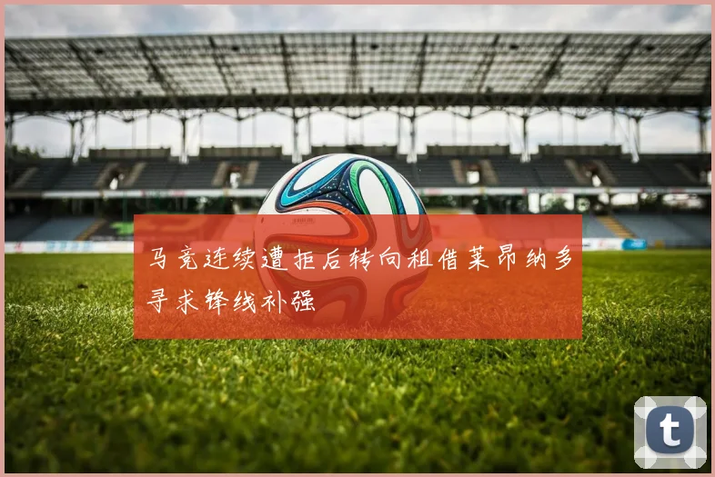 马竞连续遭拒后转向租借莱昂纳多寻求锋线补强