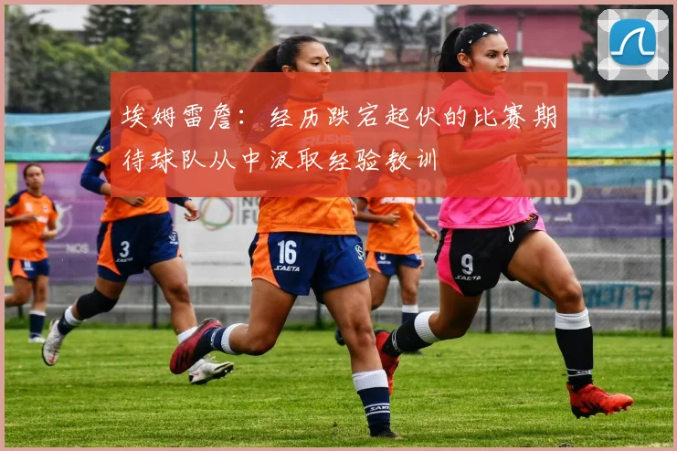 埃姆雷詹：经历跌宕起伏的比赛期待球队从中汲取经验教训