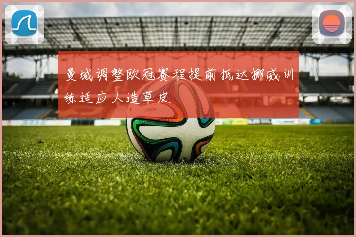 曼城调整欧冠赛程提前抵达挪威训练适应人造草皮