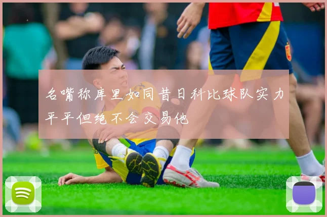 名嘴称库里如同昔日科比球队实力平平但绝不会交易他