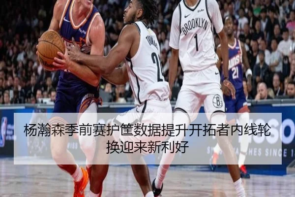 杨瀚森季前赛护筐数据提升开拓者内线轮换迎来新利好